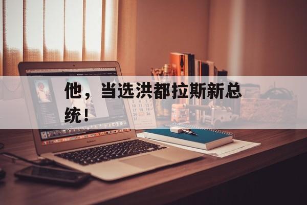 他,当选洪都拉斯新总统!-第1张图片-佛山资讯网 他,当选洪都拉斯新总统!-第1张图片-佛山资讯网