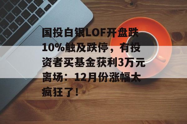 国投白银LOF开盘跌10%触及跌停,有投资者买基金获利3万元离场:12月份涨幅太疯狂了!-第1张图片-佛山资讯网 国投白银LOF开盘跌10%触及跌停,有投资者买基金获利3万元离场:12月份涨幅太疯狂了!-第1张图片-佛山资讯网