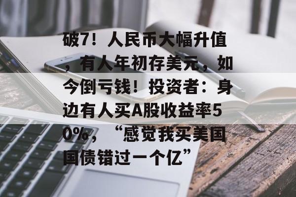 破7!人民币大幅升值,有人年初存美元,如今倒亏钱!投资者:身边有人买A股收益率50%,“感觉我买美国国债错过一个亿”-第1张图片-佛山资讯网 破7!人民币大幅升值,有人年初存美元,如今倒亏钱!投资者:身边有人买A股收益率50%,“感觉我买美国国债错过一个亿”-第1张图片-佛山资讯网
