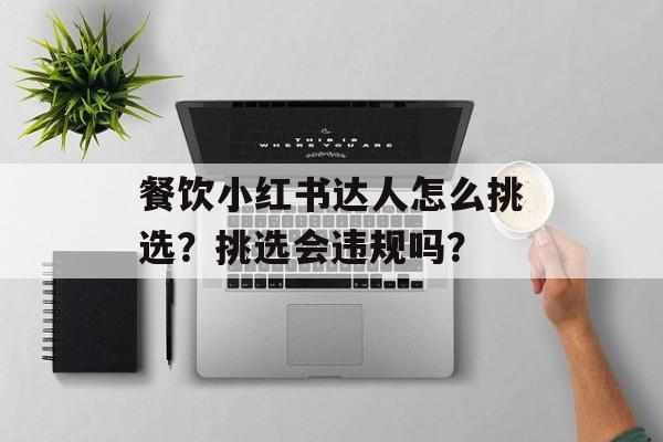餐饮小红书达人怎么挑选?挑选会违规吗?-第1张图片-佛山资讯网 餐饮小红书达人怎么挑选?挑选会违规吗?-第1张图片-佛山资讯网