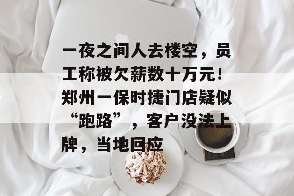 一夜之间人去楼空，员工称被欠薪数十万元！郑州一保时捷门店疑似“跑路”，客户没法上牌，当地回应-第1张图片-佛山资讯网