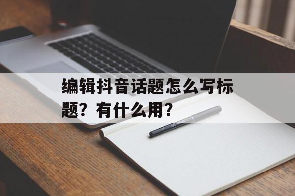 编辑抖音话题怎么写标题?有什么用?-第1张图片-佛山资讯网 编辑抖音话题怎么写标题?有什么用?-第1张图片-佛山资讯网