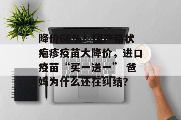 降价66%!国产带状疱疹疫苗大降价,进口疫苗“买一送一” 爸妈为什么还在纠结?-第1张图片-佛山资讯网 降价66%!国产带状疱疹疫苗大降价,进口疫苗“买一送一” 爸妈为什么还在纠结?-第1张图片-佛山资讯网