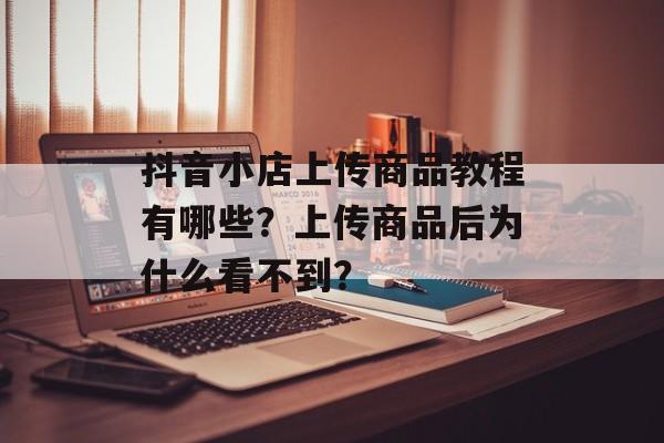 抖音小店上传商品教程有哪些?上传商品后为什么看不到?-第1张图片-佛山资讯网 抖音小店上传商品教程有哪些?上传商品后为什么看不到?-第1张图片-佛山资讯网
