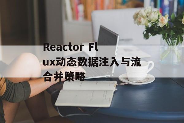 Reactor Flux动态数据注入与流合并策略
Reactor Flux动态数据注入与流合并策略