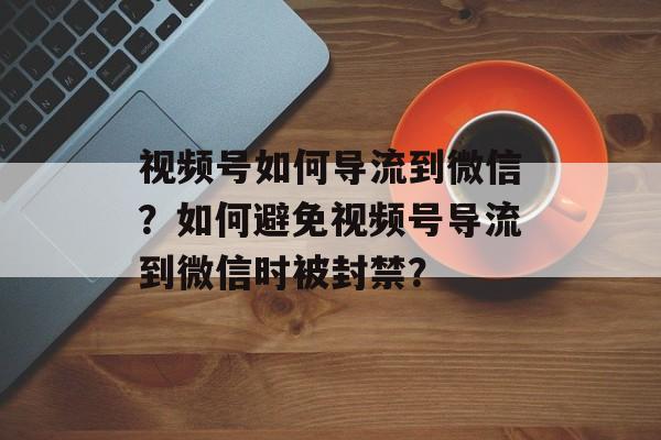 视频号如何导流到微信?如何避免视频号导流到微信时被封禁?-第1张图片-佛山资讯网 视频号如何导流到微信?如何避免视频号导流到微信时被封禁?-第1张图片-佛山资讯网