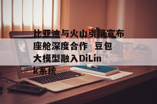 比亚迪与火山引擎宣布座舱深度合作 豆包大模型融入DiLink系统-第1张图片-佛山资讯网 比亚迪与火山引擎宣布座舱深度合作 豆包大模型融入DiLink系统-第1张图片-佛山资讯网