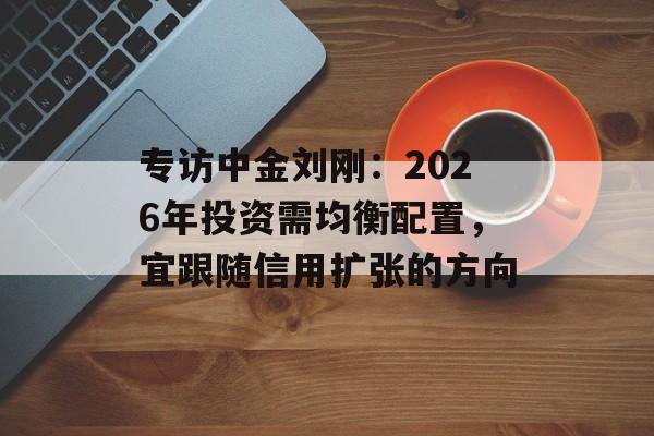 专访中金刘刚:2026年投资需均衡配置,宜跟随信用扩张的方向-第1张图片-佛山资讯网 专访中金刘刚:2026年投资需均衡配置,宜跟随信用扩张的方向-第1张图片-佛山资讯网