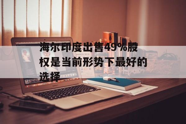 海尔印度出售49%股权是当前形势下最好的选择-第1张图片-佛山资讯网
