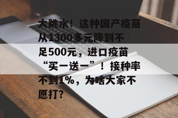 大跳水!这种国产疫苗从1300多元降到不足500元,进口疫苗“买一送一”!接种率不到1%,为啥大家不愿打?-第1张图片-佛山资讯网 大跳水!这种国产疫苗从1300多元降到不足500元,进口疫苗“买一送一”!接种率不到1%,为啥大家不愿打?-第1张图片-佛山资讯网
