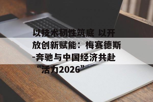 以技术韧性筑底 以开放创新赋能:梅赛德斯-奔驰与中国经济共赴“活力2026”-第1张图片-佛山资讯网 以技术韧性筑底 以开放创新赋能:梅赛德斯-奔驰与中国经济共赴“活力2026”-第1张图片-佛山资讯网