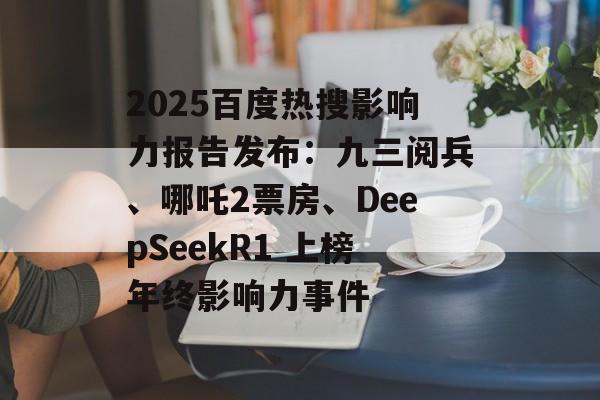 2025百度热搜影响力报告发布：九三阅兵、哪吒2票房、DeepSeekR1 上榜年终影响力事件-第1张图片-佛山资讯网