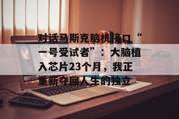对话马斯克脑机接口“一号受试者”:大脑植入芯片23个月,我正重新夺回人生的独立-第1张图片-佛山资讯网 对话马斯克脑机接口“一号受试者”:大脑植入芯片23个月,我正重新夺回人生的独立-第1张图片-佛山资讯网