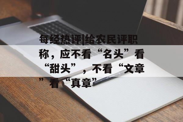 每经热评|给农民评职称，应不看“名头”看“甜头”，不看“文章”看“真章”-第1张图片-佛山资讯网