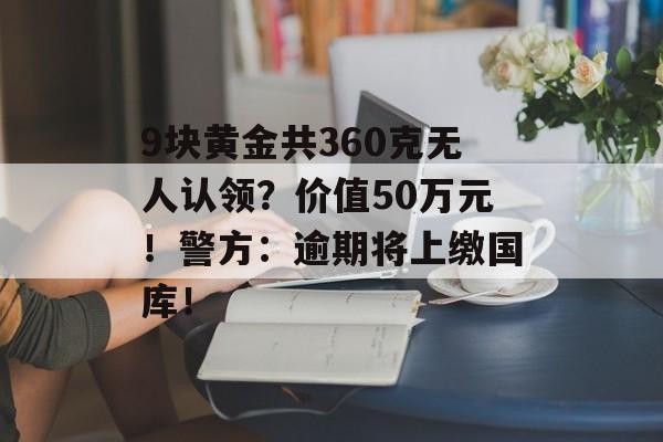9块黄金共360克无人认领？价值50万元！警方：逾期将上缴国库！-第1张图片-佛山资讯网