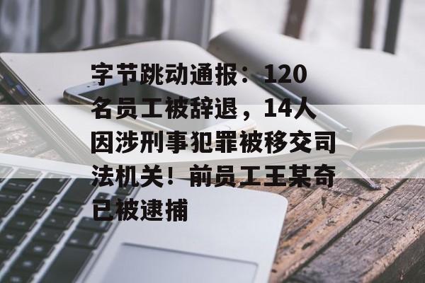 字节跳动通报:120名员工被辞退,14人因涉刑事犯罪被移交司法机关!前员工王某奇已被逮捕-第1张图片-佛山资讯网 字节跳动通报:120名员工被辞退,14人因涉刑事犯罪被移交司法机关!前员工王某奇已被逮捕-第1张图片-佛山资讯网