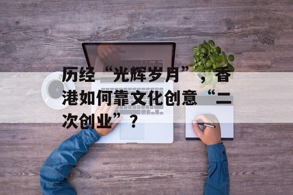 历经“光辉岁月”，香港如何靠文化创意“二次创业”？-第1张图片-佛山资讯网