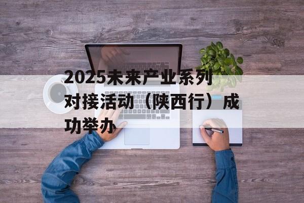 2025未来产业系列对接活动(陕西行)成功举办-第1张图片-佛山资讯网 2025未来产业系列对接活动(陕西行)成功举办-第1张图片-佛山资讯网