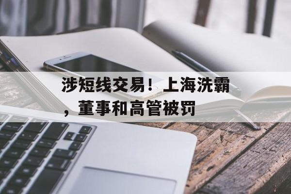 涉短线交易！上海洗霸，董事和高管被罚-第1张图片-佛山资讯网