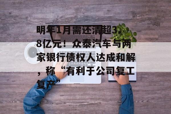 明年1月需还清超3.8亿元！众泰汽车与两家银行债权人达成和解，称“有利于公司复工复产”-第1张图片-佛山资讯网