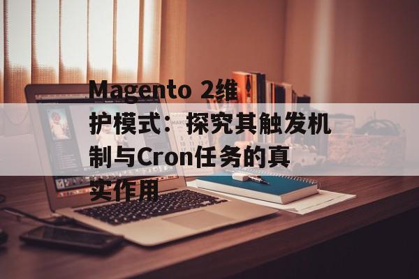 Magento 2维护模式：探究其触发机制与Cron任务的真实作用

