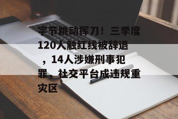 字节跳动挥刀!三季度120人触红线被辞退 ,14人涉嫌刑事犯罪,社交平台成违规重灾区-第1张图片-佛山资讯网 字节跳动挥刀!三季度120人触红线被辞退 ,14人涉嫌刑事犯罪,社交平台成违规重灾区-第1张图片-佛山资讯网
