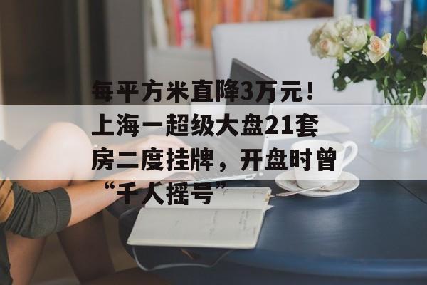 每平方米直降3万元！上海一超级大盘21套房二度挂牌，开盘时曾“千人摇号”-第1张图片-佛山资讯网