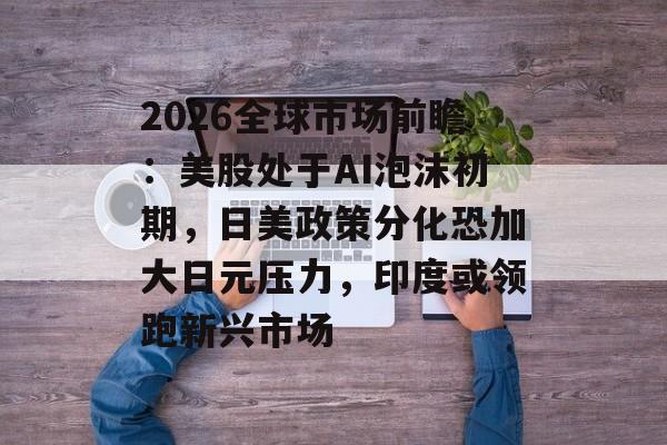 2026全球市场前瞻:美股处于AI泡沫初期,日美政策分化恐加大日元压力,印度或领跑新兴市场-第1张图片-佛山资讯网 2026全球市场前瞻:美股处于AI泡沫初期,日美政策分化恐加大日元压力,印度或领跑新兴市场-第1张图片-佛山资讯网