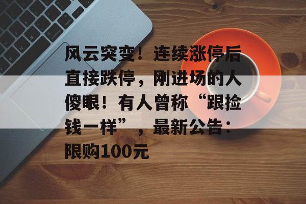 风云突变！连续涨停后直接跌停，刚进场的人傻眼！有人曾称“跟捡钱一样”，最新公告：限购100元-第1张图片-佛山资讯网