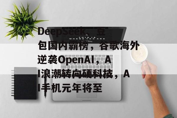 DeepSeek、豆包国内霸榜,谷歌海外逆袭OpenAI,AI浪潮转向硬科技,AI手机元年将至-第1张图片-佛山资讯网 DeepSeek、豆包国内霸榜,谷歌海外逆袭OpenAI,AI浪潮转向硬科技,AI手机元年将至-第1张图片-佛山资讯网