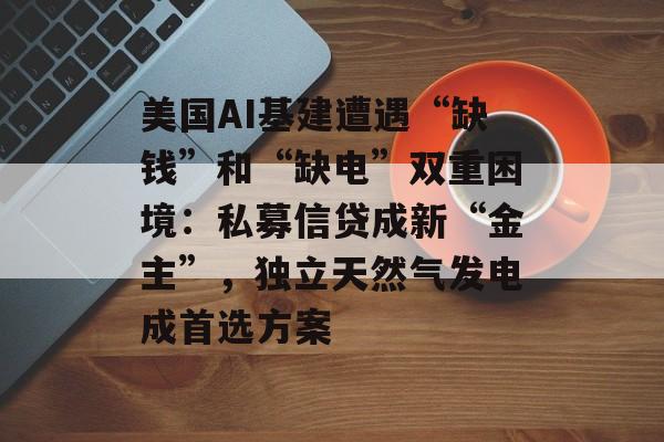 美国AI基建遭遇“缺钱”和“缺电”双重困境:私募信贷成新“金主”,独立天然气发电成首选方案-第1张图片-佛山资讯网 美国AI基建遭遇“缺钱”和“缺电”双重困境:私募信贷成新“金主”,独立天然气发电成首选方案-第1张图片-佛山资讯网