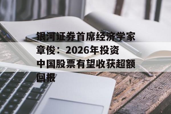 银河证券首席经济学家章俊:2026年投资中国股票有望收获超额回报-第1张图片-佛山资讯网 银河证券首席经济学家章俊:2026年投资中国股票有望收获超额回报-第1张图片-佛山资讯网