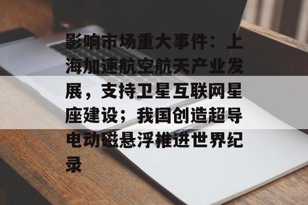 影响市场重大事件:上海加速航空航天产业发展,支持卫星互联网星座建设;我国创造超导电动磁悬浮推进世界纪录-第1张图片-佛山资讯网 影响市场重大事件:上海加速航空航天产业发展,支持卫星互联网星座建设;我国创造超导电动磁悬浮推进世界纪录-第1张图片-佛山资讯网