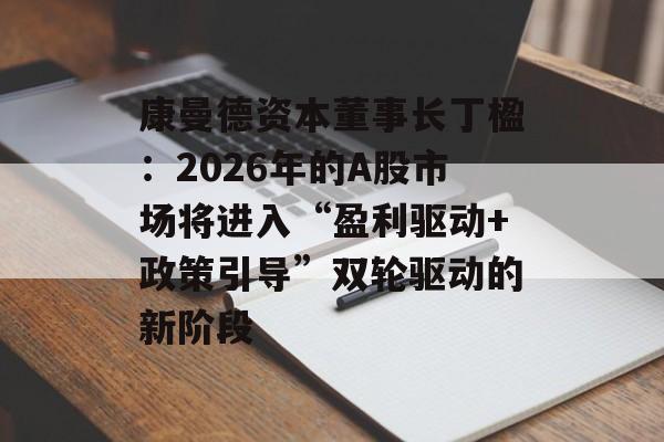 康曼德资本董事长丁楹：2026年的A股市场将进入“盈利驱动+政策引导”双轮驱动的新阶段-第1张图片-佛山资讯网