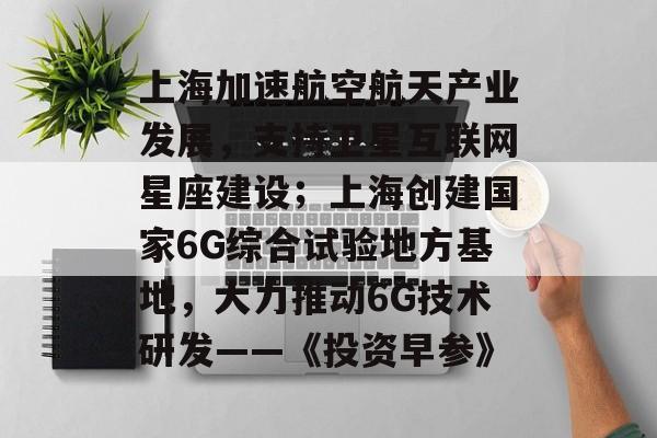 上海加速航空航天产业发展，支持卫星互联网星座建设；上海创建国家6G综合试验地方基地，大力推动6G技术研发——《投资早参》-第1张图片-佛山资讯网