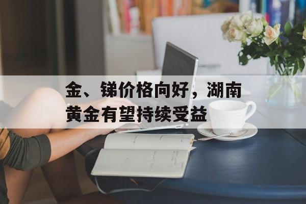 金、锑价格向好,湖南黄金有望持续受益-第1张图片-佛山资讯网 金、锑价格向好,湖南黄金有望持续受益-第1张图片-佛山资讯网