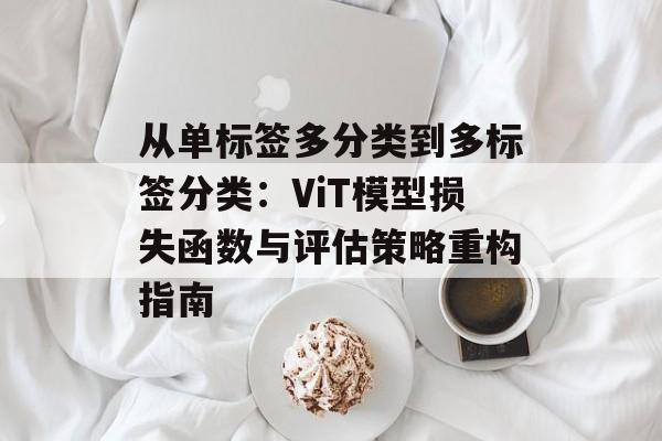 从单标签多分类到多标签分类：ViT模型损失函数与评估策略重构指南
