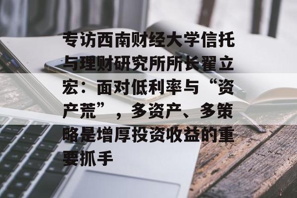 专访西南财经大学信托与理财研究所所长翟立宏：面对低利率与“资产荒”，多资产、多策略是增厚投资收益的重要抓手-第1张图片-佛山资讯网