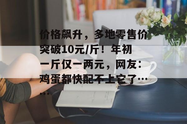 价格飙升，多地零售价突破10元/斤！年初一斤仅一两元，网友：鸡蛋都快配不上它了……-第1张图片-佛山资讯网