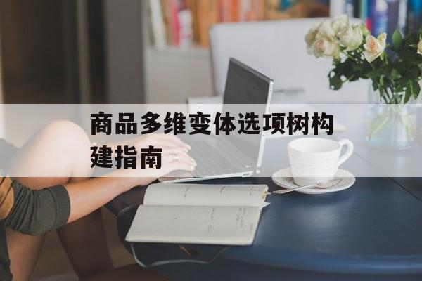 商品多维变体选项树构建指南
商品多维变体选项树构建指南