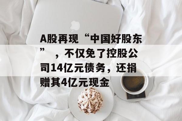 A股再现“中国好股东” ,不仅免了控股公司14亿元债务,还捐赠其4亿元现金-第1张图片-佛山资讯网 A股再现“中国好股东” ,不仅免了控股公司14亿元债务,还捐赠其4亿元现金-第1张图片-佛山资讯网