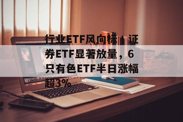 行业ETF风向标丨证券ETF显著放量,6只有色ETF半日涨幅超3%-第1张图片-佛山资讯网 行业ETF风向标丨证券ETF显著放量,6只有色ETF半日涨幅超3%-第1张图片-佛山资讯网