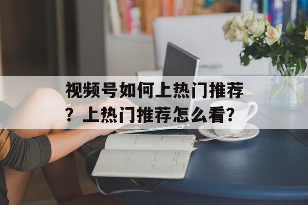 视频号如何上热门推荐?上热门推荐怎么看?-第1张图片-佛山资讯网 视频号如何上热门推荐?上热门推荐怎么看?-第1张图片-佛山资讯网