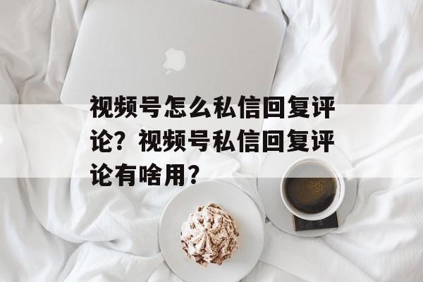 视频号怎么私信回复评论?视频号私信回复评论有啥用?-第1张图片-佛山资讯网 视频号怎么私信回复评论?视频号私信回复评论有啥用?-第1张图片-佛山资讯网