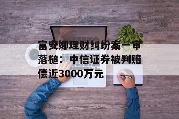 富安娜理财纠纷案一审落槌：中信证券被判赔偿近3000万元-第1张图片-佛山资讯网