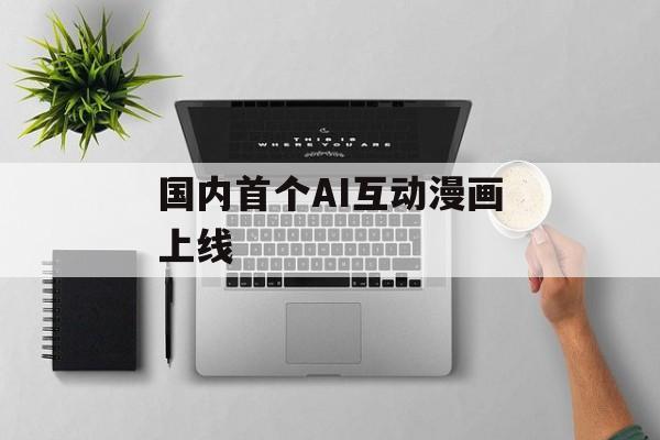 国内首个AI互动漫画上线-第1张图片-佛山资讯网