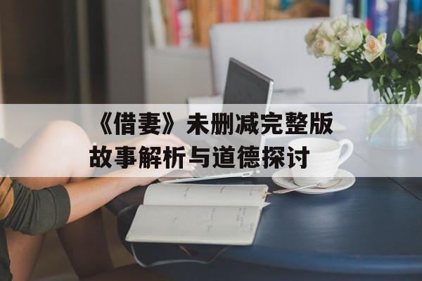 《借妻》未删减完整版故事解析与道德探讨-第1张图片-佛山资讯网 《借妻》未删减完整版故事解析与道德探讨-第1张图片-佛山资讯网