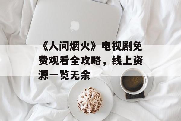 《人间烟火》电视剧免费观看全攻略，线上资源一览无余-第1张图片-佛山资讯网