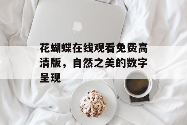 花蝴蝶在线观看免费高清版,自然之美的数字呈现-第1张图片-佛山资讯网 花蝴蝶在线观看免费高清版,自然之美的数字呈现-第1张图片-佛山资讯网