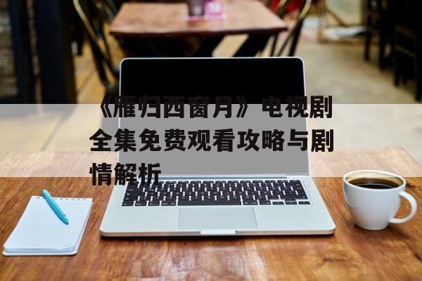 《雁归西窗月》电视剧全集免费观看攻略与剧情解析-第1张图片-佛山资讯网 《雁归西窗月》电视剧全集免费观看攻略与剧情解析-第1张图片-佛山资讯网
